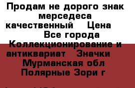 Продам не дорого знак мерседеса качественный  › Цена ­ 900 - Все города Коллекционирование и антиквариат » Значки   . Мурманская обл.,Полярные Зори г.